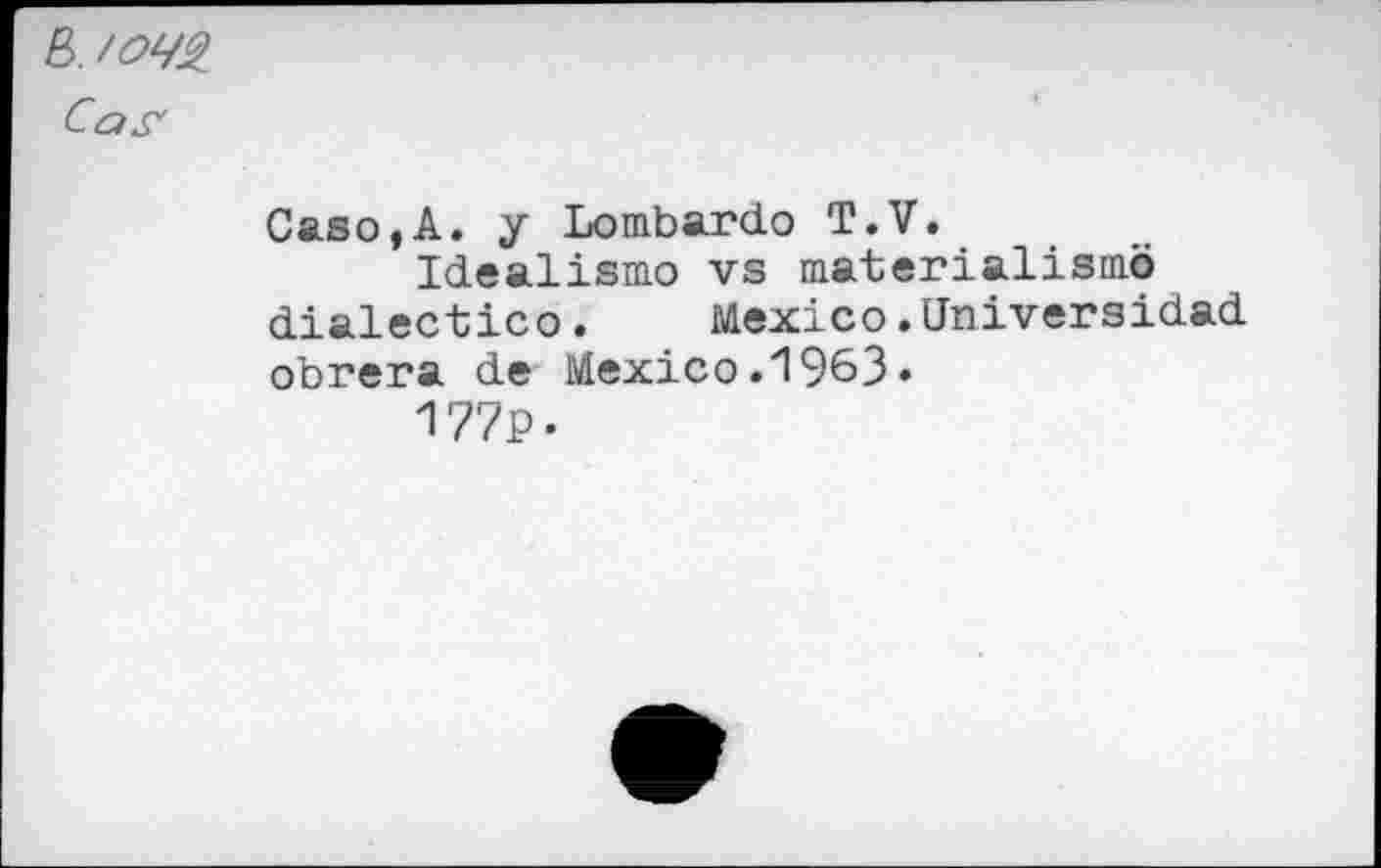 ﻿Cos'
Caso,A. y Lombardo T.V.
Idealism© vs materialismo dialectic©.	Mexico.Universidad
obrera de Mexico.1963.
177P-